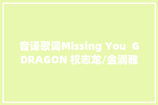 音译歌词Missing You  GDRAGON 权志龙/金润雅 休闲娱乐