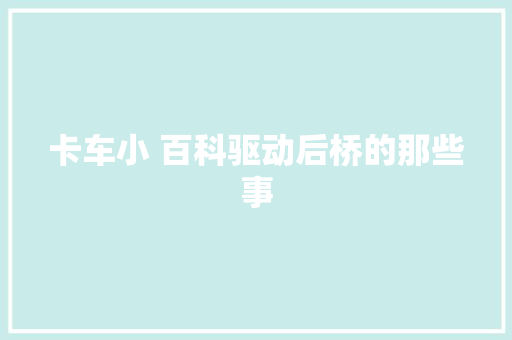 卡车小 百科驱动后桥的那些事