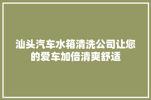 汕头汽车水箱清洗公司让您的爱车加倍清爽舒适