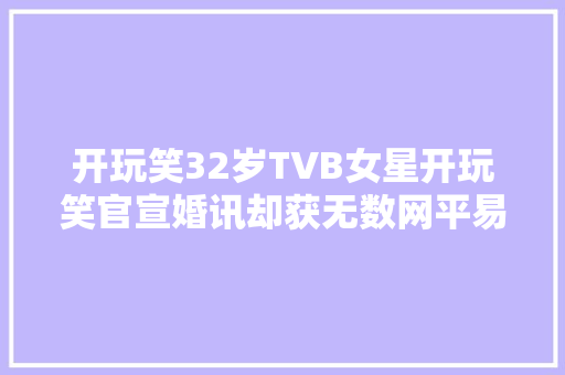 开玩笑32岁TVB女星开玩笑官宣婚讯却获无数网平易近祝福