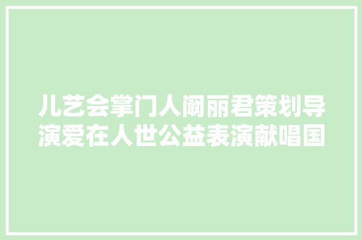 儿艺会掌门人阚丽君策划导演爱在人世公益表演献唱国花飘喷鼻香