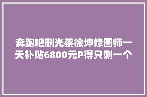 奔跑吧删光蔡徐坤修图师一天补贴6800元P得只剩一个影子
