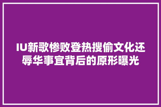 IU新歌惨败登热搜偷文化还辱华事宜背后的原形曝光