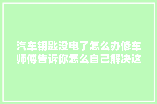汽车钥匙没电了怎么办修车师傅告诉你怎么自己解决这个问题