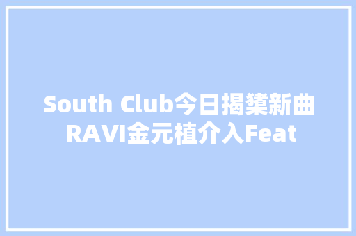 South Club今日揭橥新曲 RAVI金元植介入Feat