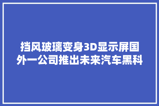 挡风玻璃变身3D显示屏国外一公司推出未来汽车黑科技