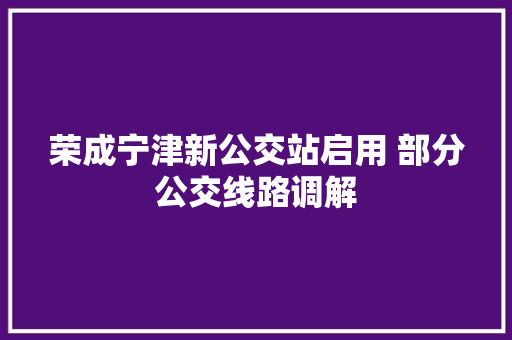 荣成宁津新公交站启用 部分公交线路调解