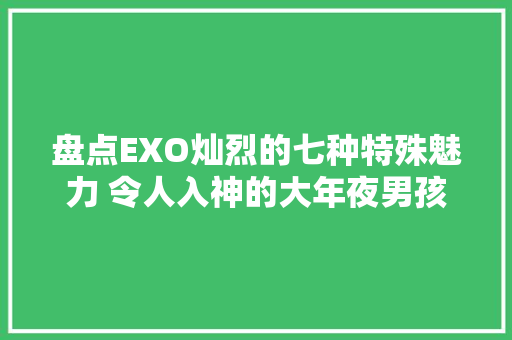 盘点EXO灿烈的七种特殊魅力 令人入神的大年夜男孩