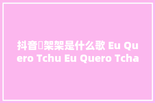 抖音囧架架是什么歌 Eu Quero Tchu Eu Quero Tcha完整歌词介绍