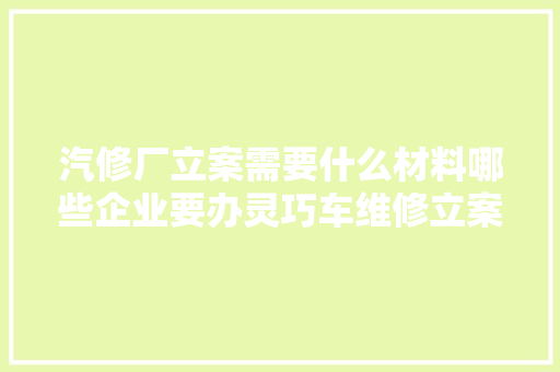汽修厂立案需要什么材料哪些企业要办灵巧车维修立案
