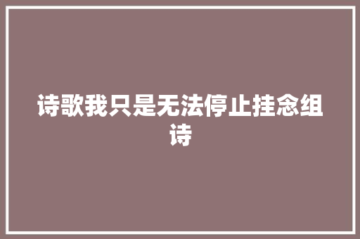 诗歌我只是无法停止挂念组诗