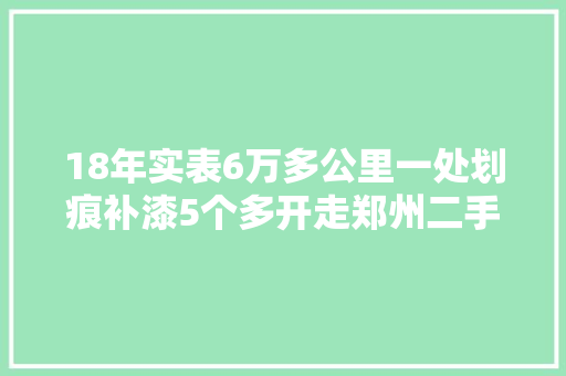 18年实表6万多公里一处划痕补漆5个多开走郑州二手车