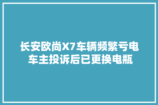 长安欧尚X7车辆频繁亏电 车主投诉后已更换电瓶