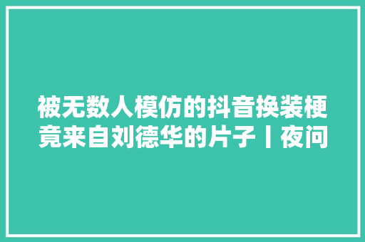 被无数人模仿的抖音换装梗竟来自刘德华的片子丨夜问