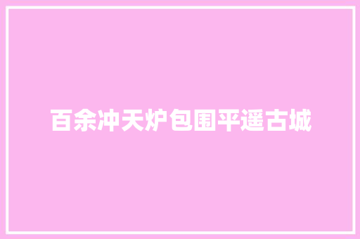 百余冲天炉包围平遥古城