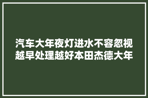 汽车大年夜灯进水不容忽视越早处理越好本田杰德大年夜灯改装案例