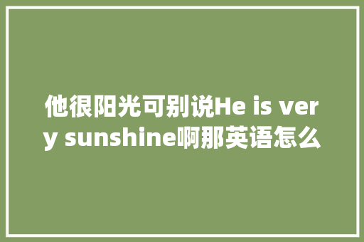 他很阳光可别说He is very sunshine啊那英语怎么讲