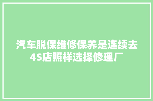 汽车脱保维修保养是连续去4S店照样选择修理厂