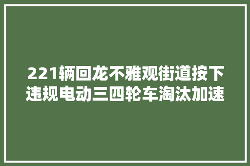 221辆回龙不雅观街道按下违规电动三四轮车淘汰加速键→