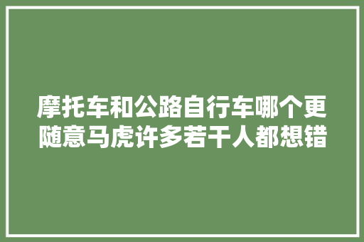 摩托车和公路自行车哪个更随意马虎许多若干人都想错了