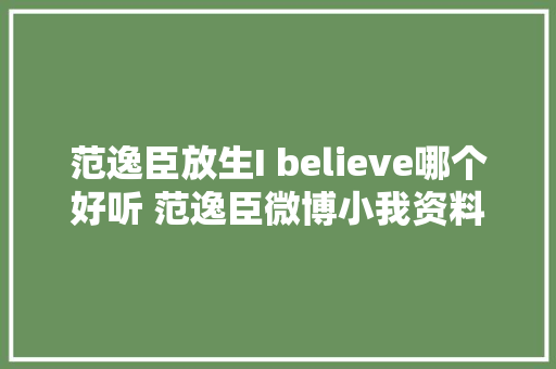 范逸臣放生I believe哪个好听 范逸臣微博小我资料身高曝光