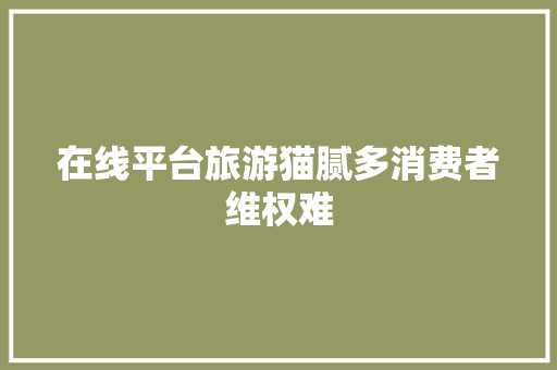 在线平台旅游猫腻多消费者维权难