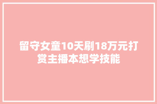 留守女童10天刷18万元打赏主播本想学技能