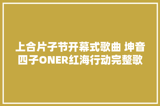 上合片子节开幕式歌曲 坤音四子ONER红海行动完整歌词介绍