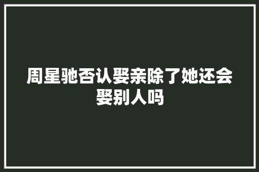 周星驰否认娶亲除了她还会娶别人吗