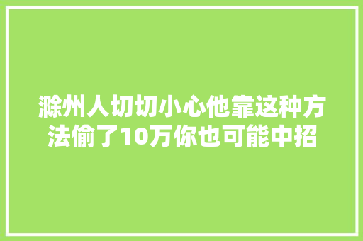 滁州人切切小心他靠这种方法偷了10万你也可能中招