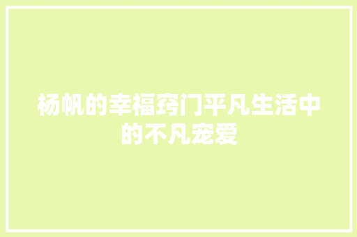 杨帆的幸福窍门平凡生活中的不凡宠爱