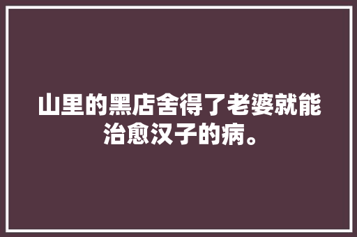 山里的黑店舍得了老婆就能治愈汉子的病。