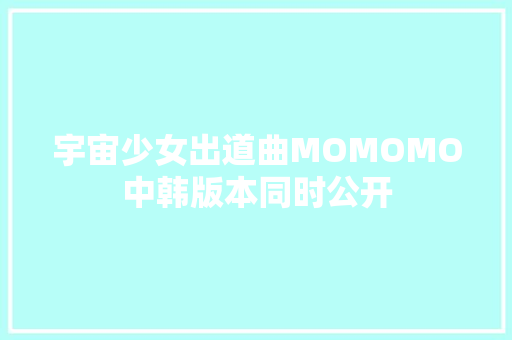 宇宙少女出道曲MOMOMO中韩版本同时公开