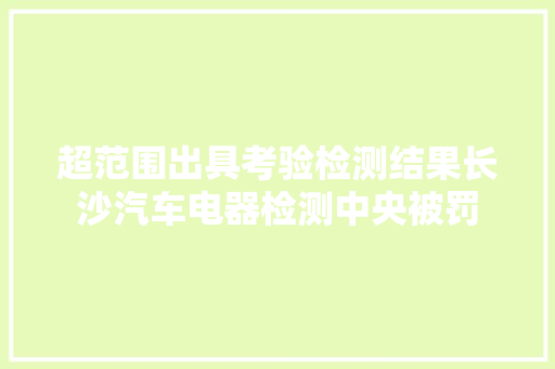 超范围出具考验检测结果长沙汽车电器检测中央被罚