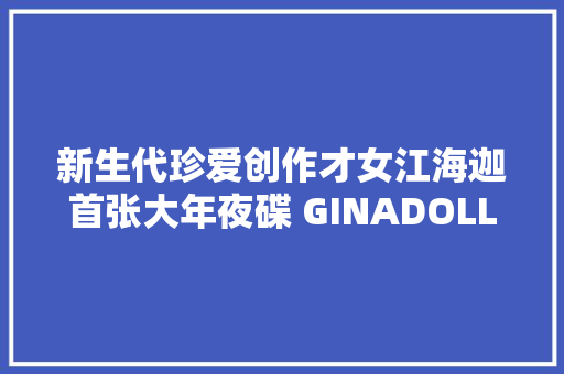 新生代珍爱创作才女江海迦首张大年夜碟 GINADOLL2016年制作发行