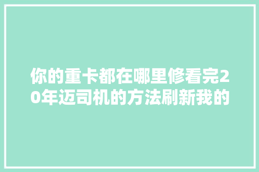 你的重卡都在哪里修看完20年迈司机的方法刷新我的认知