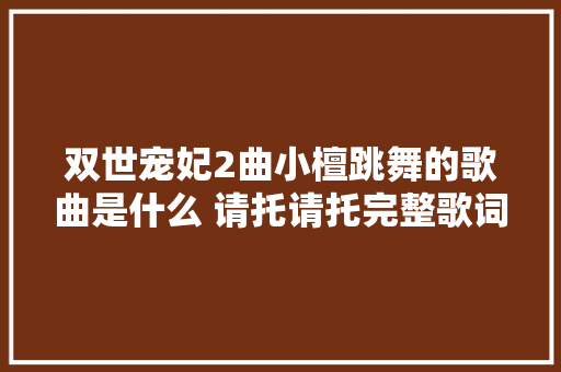 双世宠妃2曲小檀跳舞的歌曲是什么 请托请托完整歌词介绍