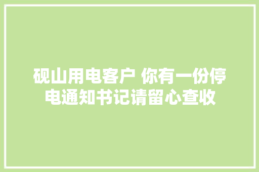 砚山用电客户 你有一份停电通知书记请留心查收