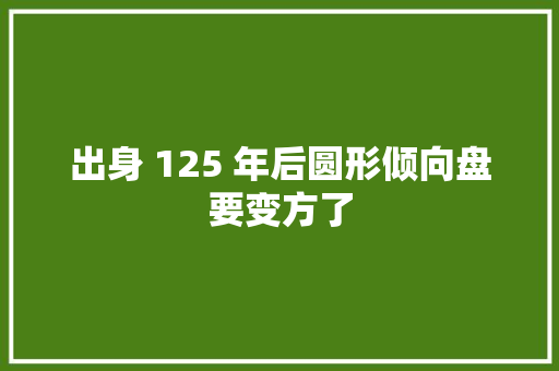 出身 125 年后圆形倾向盘要变方了