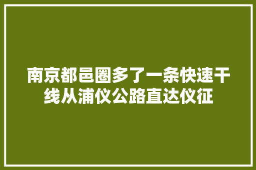南京都邑圈多了一条快速干线从浦仪公路直达仪征