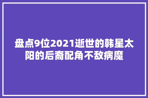 盘点9位2021逝世的韩星太阳的后裔配角不敌病魔