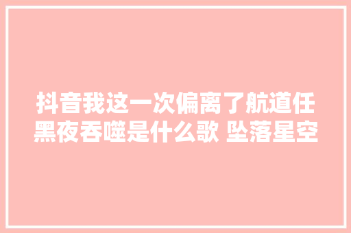 抖音我这一次偏离了航道任黑夜吞噬是什么歌 坠落星空歌词全文
