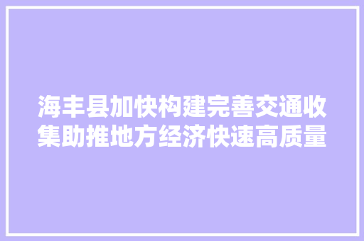 海丰县加快构建完善交通收集助推地方经济快速高质量成长