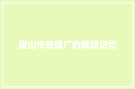唐山市玻璃厂的辉煌记忆