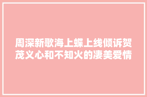 周深新歌海上蝶上线倾诉贺茂义心和不知火的凄美爱情故事
