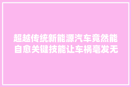 超越传统新能源汽车竟然能自愈关键技能让车祸毫发无损