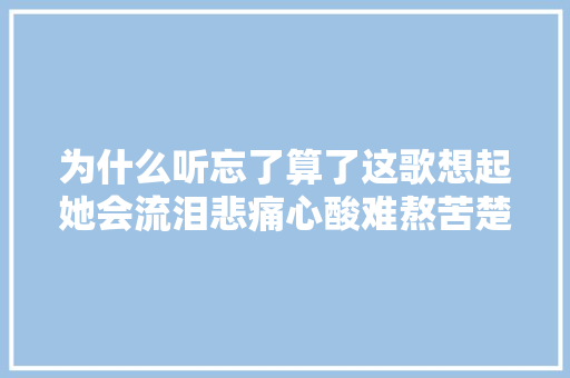 为什么听忘了算了这歌想起她会流泪悲痛心酸难熬苦楚