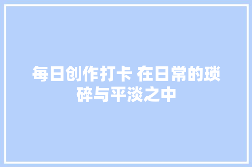 每日创作打卡 在日常的琐碎与平淡之中
