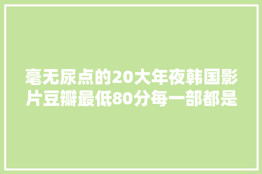 毫无尿点的20大年夜韩国影片豆瓣最低80分每一部都是经典