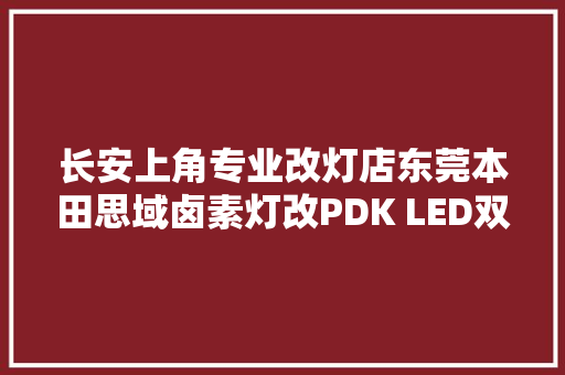 长安上角专业改灯店东莞本田思域卤素灯改PDK LED双光透镜